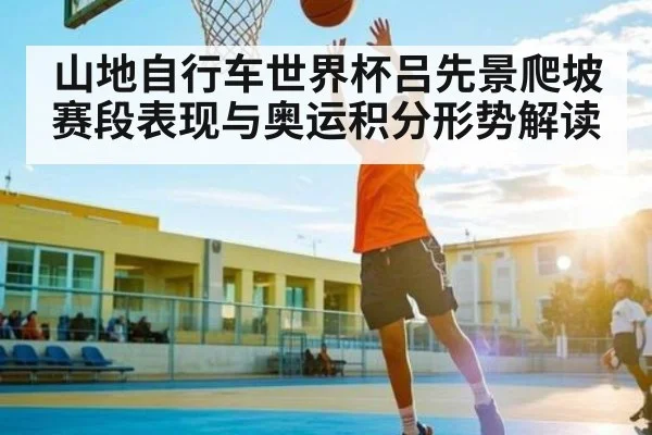 山地自行车世界杯吕先景爬坡赛段表现与奥运积分形势解读