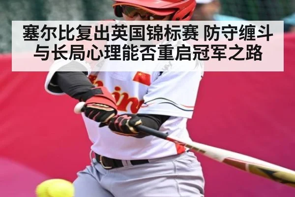 塞尔比复出英国锦标赛 防守缠斗与长局心理能否重启冠军之路